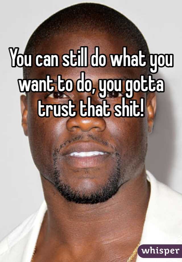 You can still do what you want to do, you gotta trust that shit!
