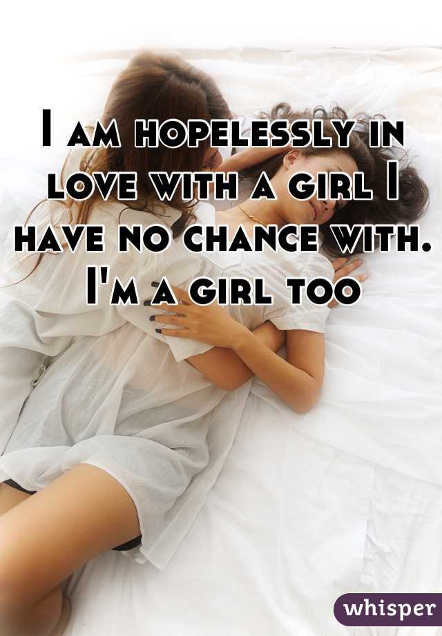 I am hopelessly in love with a girl I have no chance with. I'm a girl too