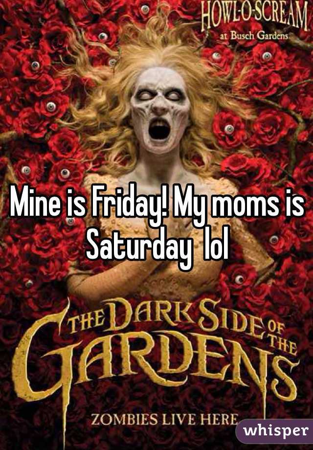 Mine is Friday! My moms is Saturday  lol 