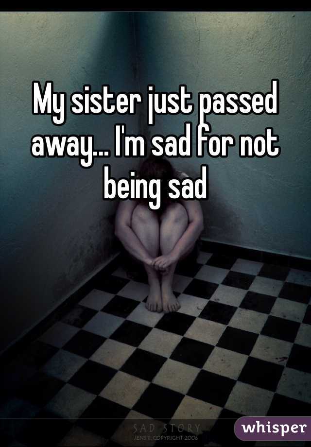 My sister just passed away... I'm sad for not being sad