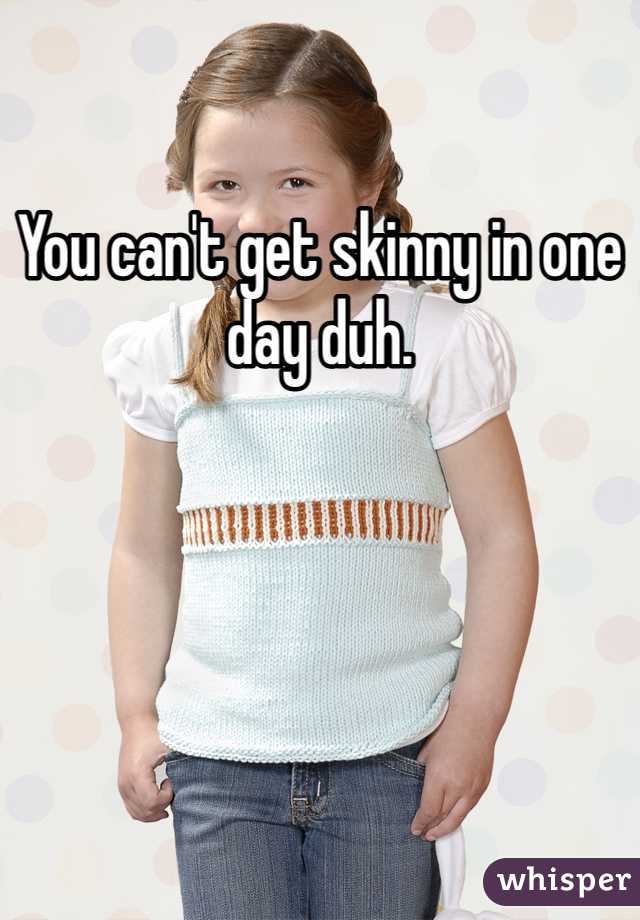 You can't get skinny in one day duh.