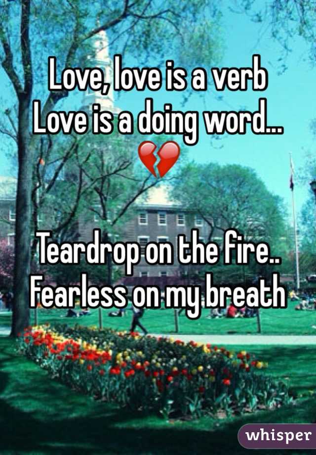 Love, love is a verb
Love is a doing word...
💔

Teardrop on the fire..
Fearless on my breath