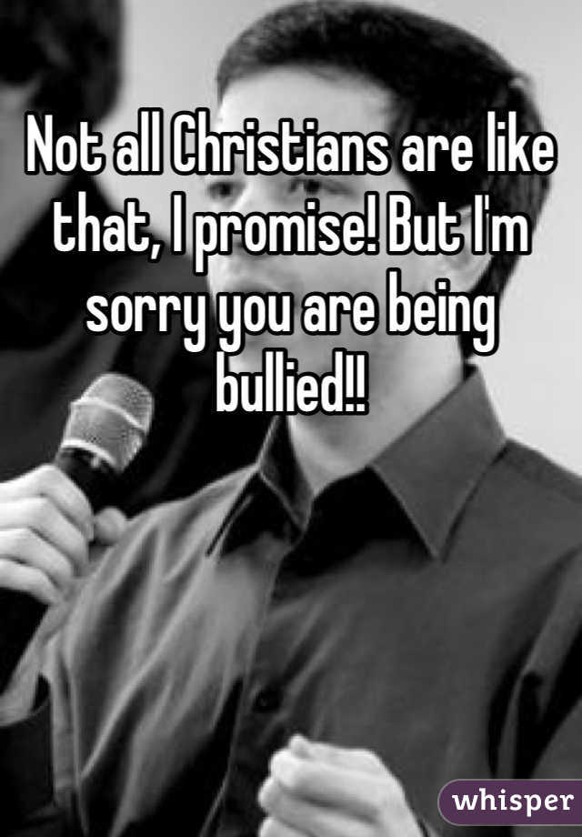 Not all Christians are like that, I promise! But I'm sorry you are being bullied!!