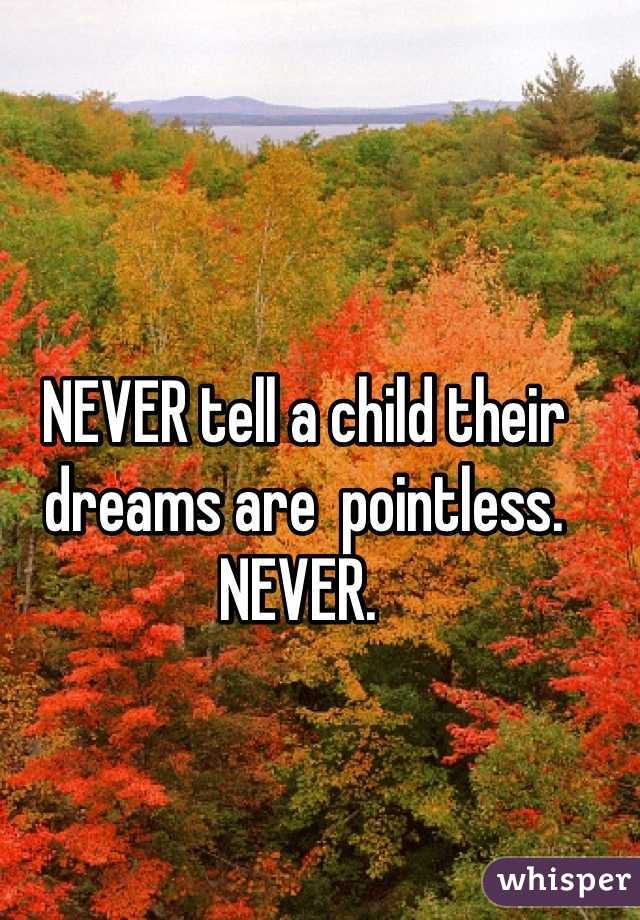 NEVER tell a child their dreams are  pointless. NEVER. 