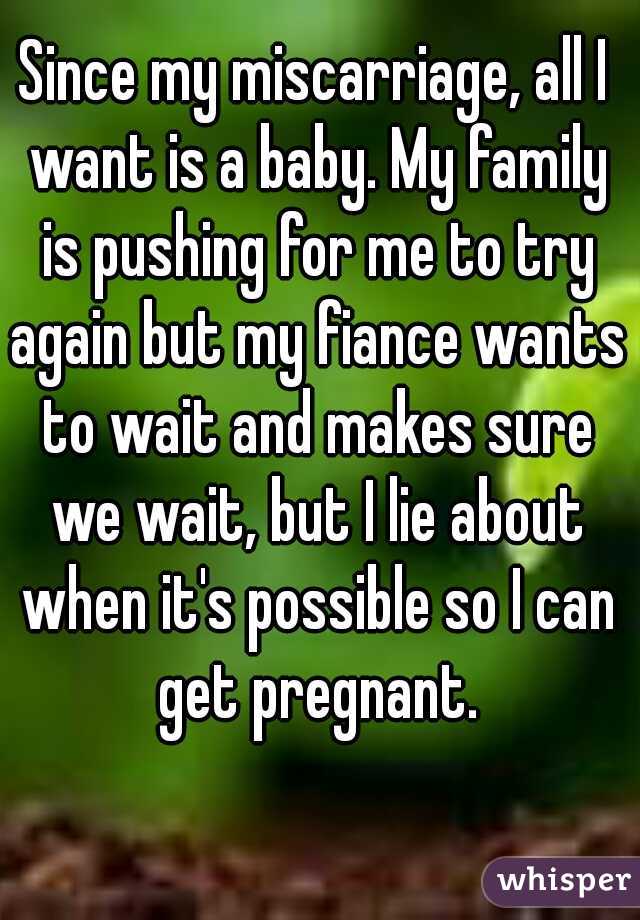 Since my miscarriage, all I want is a baby. My family is pushing for me to try again but my fiance wants to wait and makes sure we wait, but I lie about when it's possible so I can get pregnant.