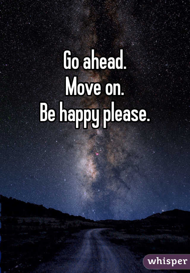 Go ahead.
Move on.
Be happy please.