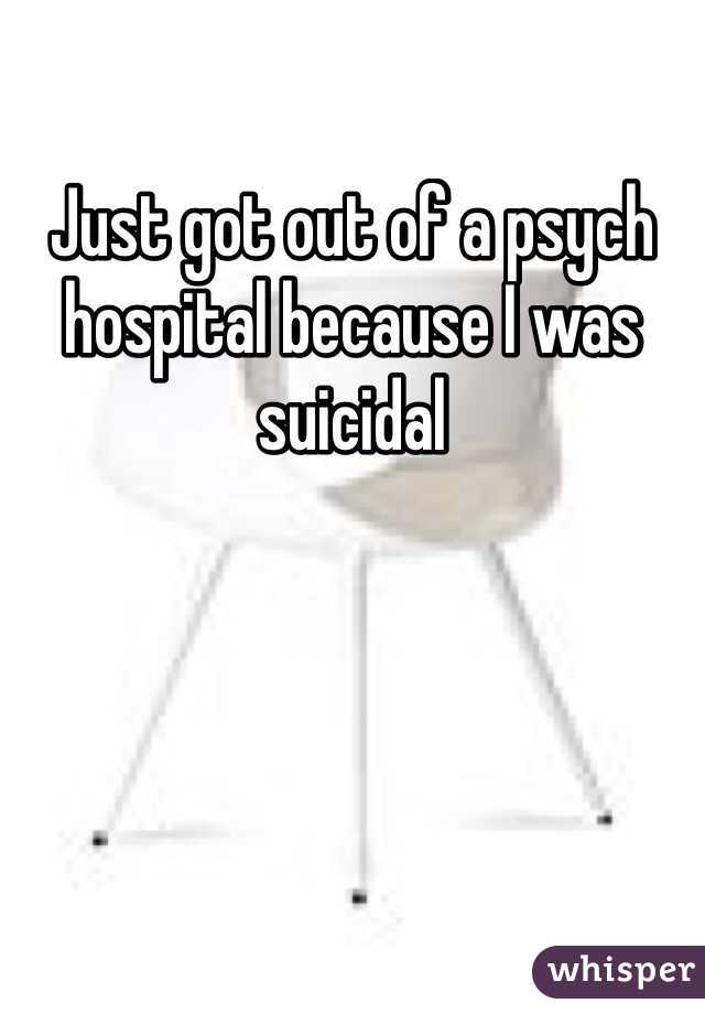 Just got out of a psych hospital because I was suicidal 