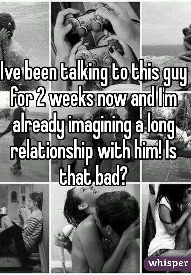 Ive been talking to this guy for 2 weeks now and I'm already imagining a long relationship with him! Is that bad?