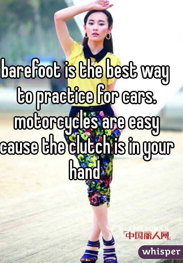 barefoot is the best way to practice for cars. motorcycles are easy cause the clutch is in your hand 