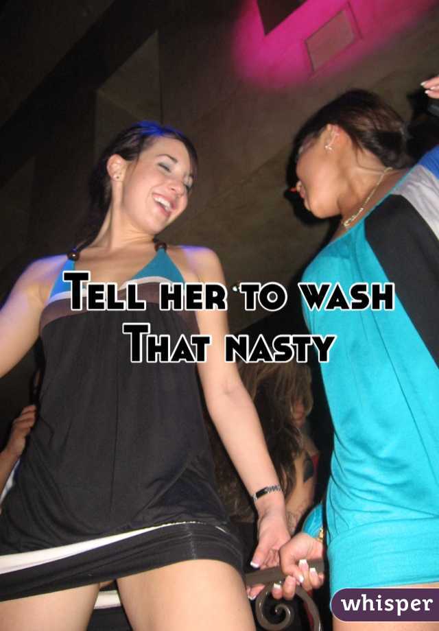 Tell her to wash 
That nasty 