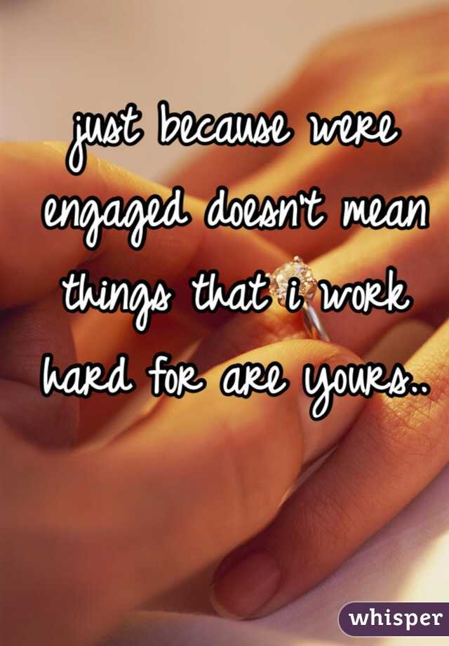 just because were engaged doesn't mean things that i work hard for are yours.. 