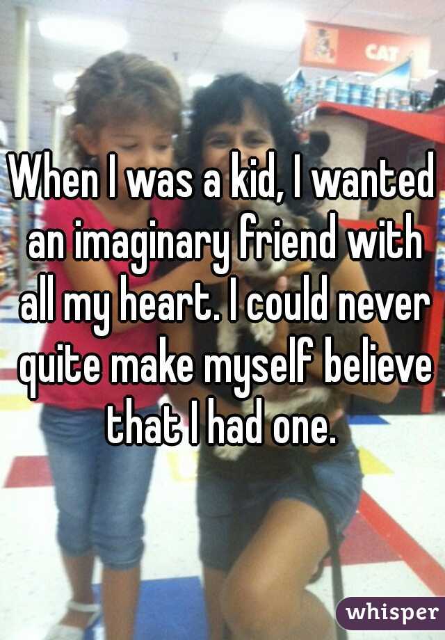 When I was a kid, I wanted an imaginary friend with all my heart. I could never quite make myself believe that I had one. 