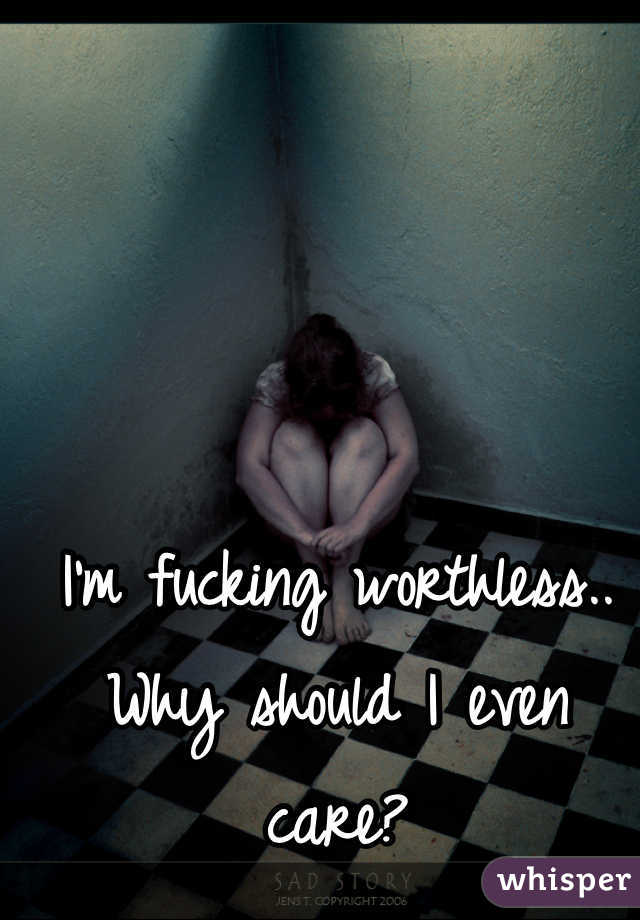 I'm fucking worthless..
Why should I even care? 