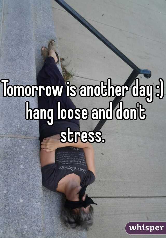 Tomorrow is another day :)  hang loose and don't stress. 