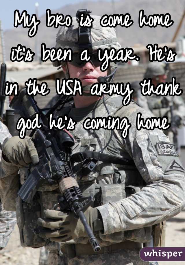 My bro is come home it's been a year. He's in the USA army thank god he's coming home
