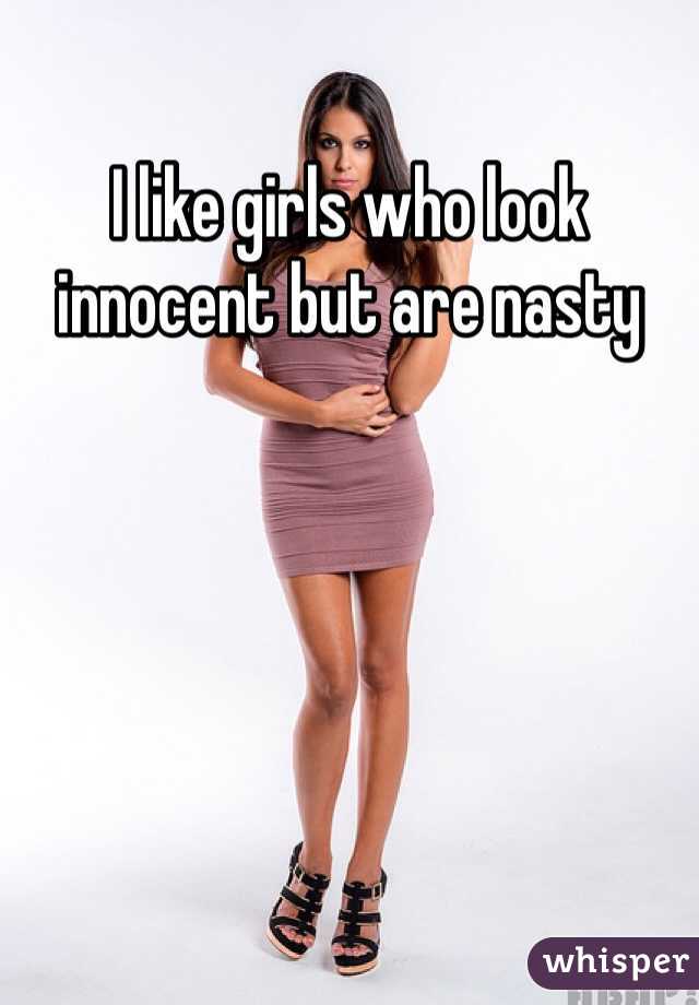 I like girls who look innocent but are nasty 