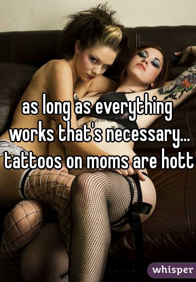 as long as everything works that's necessary... tattoos on moms are hott
