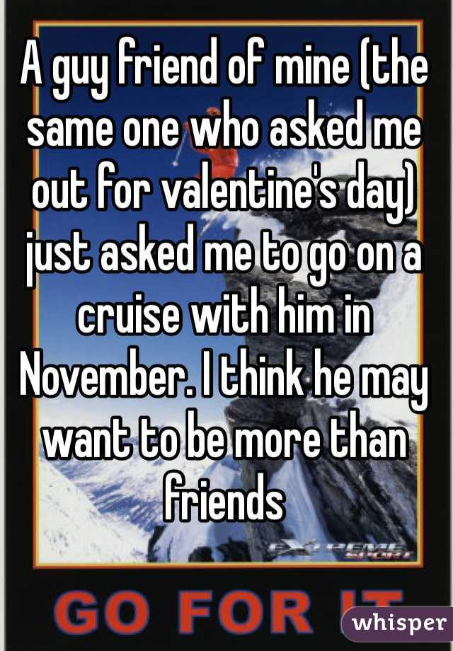 A guy friend of mine (the same one who asked me out for valentine's day) just asked me to go on a cruise with him in November. I think he may want to be more than friends