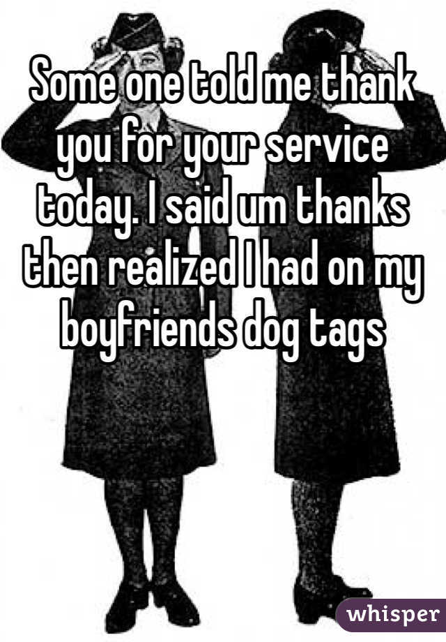 Some one told me thank you for your service today. I said um thanks then realized I had on my boyfriends dog tags 