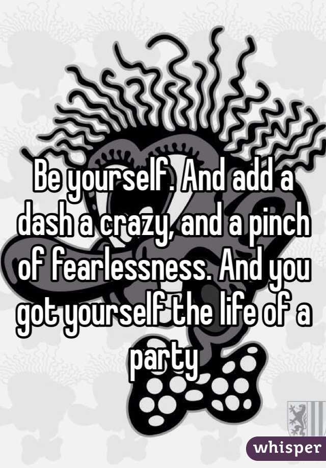 Be yourself. And add a dash a crazy, and a pinch of fearlessness. And you got yourself the life of a party