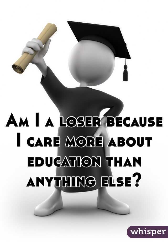 Am I a loser because I care more about education than anything else?