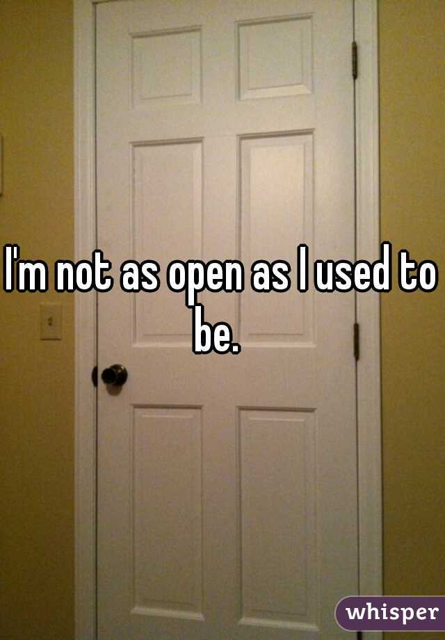 I'm not as open as I used to be.  