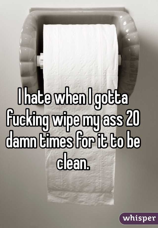 I hate when I gotta fucking wipe my ass 20 damn times for it to be clean. 