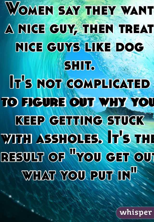 Women say they want a nice guy, then treat nice guys like dog shit.
It's not complicated to figure out why you keep getting stuck with assholes. It's the result of "you get out what you put in"