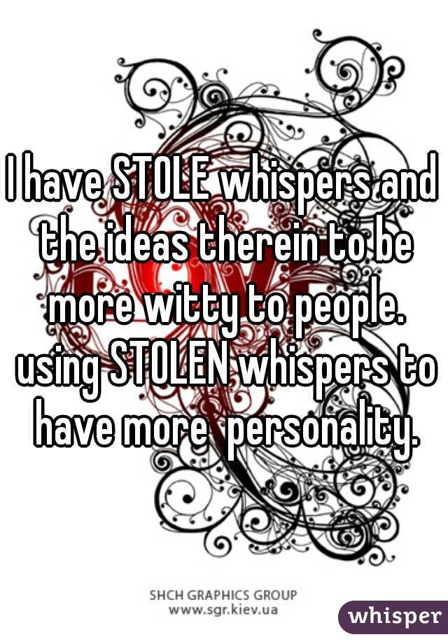 I have STOLE whispers and the ideas therein to be more witty to people. using STOLEN whispers to have more  personality.