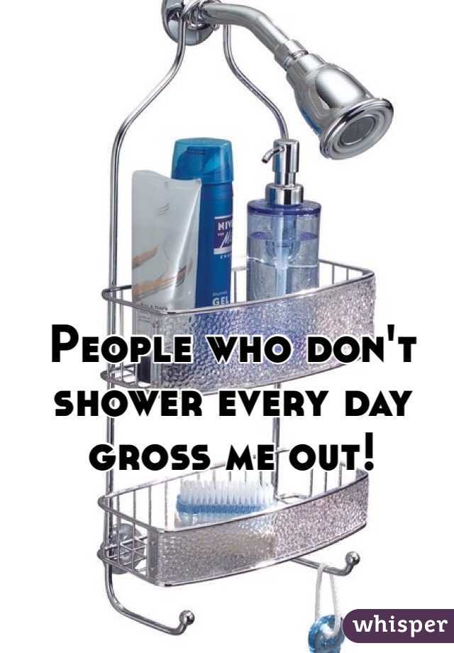 People who don't shower every day gross me out! 