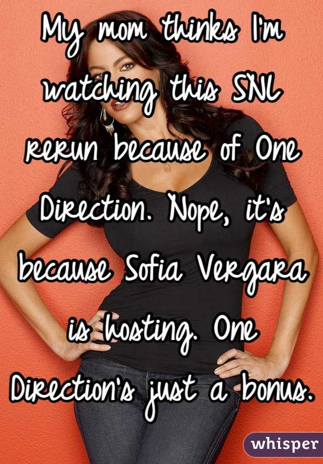 My mom thinks I'm watching this SNL rerun because of One Direction. Nope, it's because Sofia Vergara is hosting. One Direction's just a bonus. 