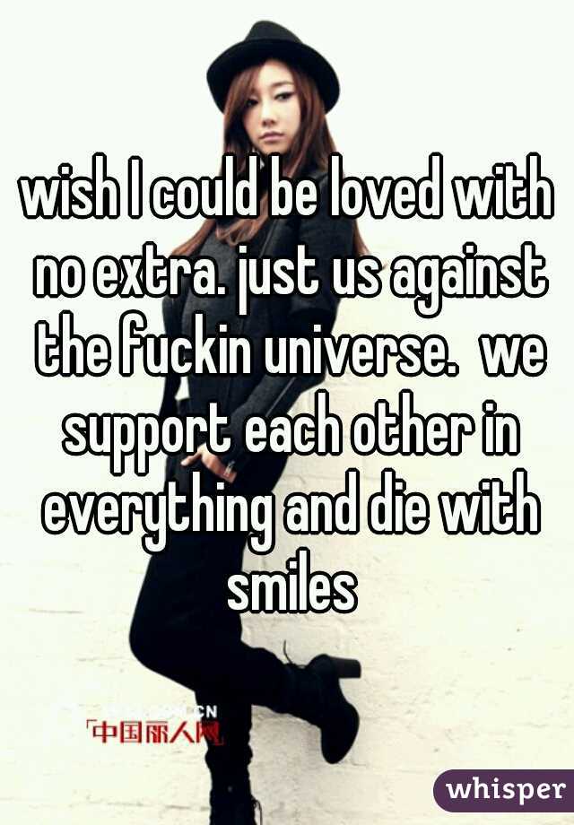 wish I could be loved with no extra. just us against the fuckin universe.  we support each other in everything and die with smiles