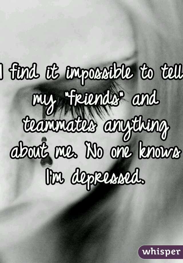 I find it impossible to tell my "friends" and teammates anything about me. No one knows I'm depressed.