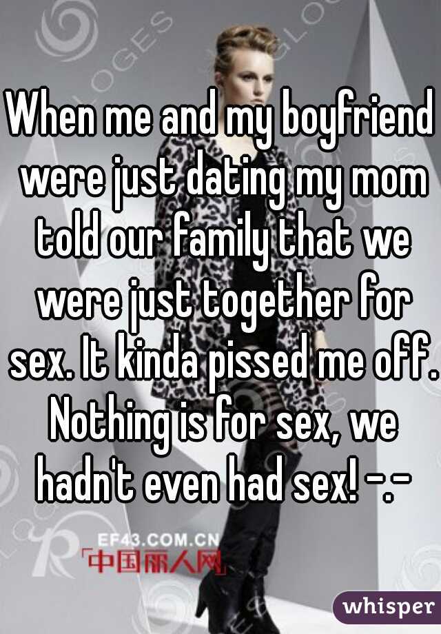When me and my boyfriend were just dating my mom told our family that we were just together for sex. It kinda pissed me off. Nothing is for sex, we hadn't even had sex! -.-