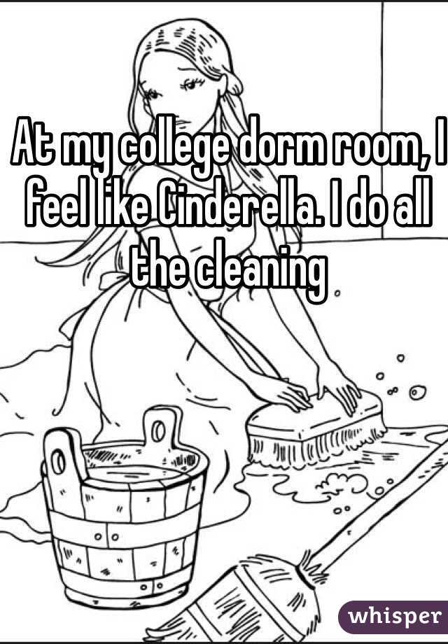 At my college dorm room, I feel like Cinderella. I do all the cleaning 