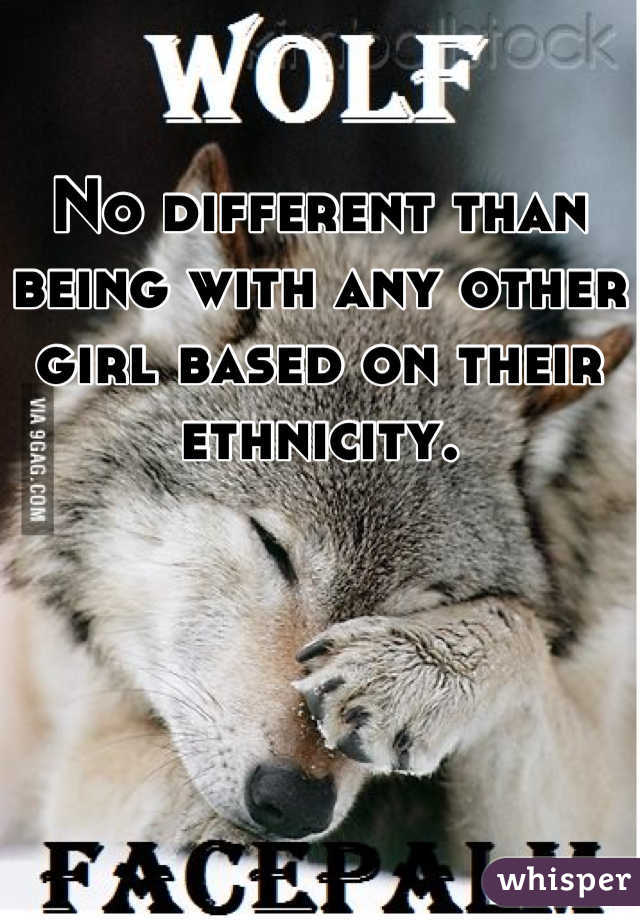No different than being with any other girl based on their ethnicity.