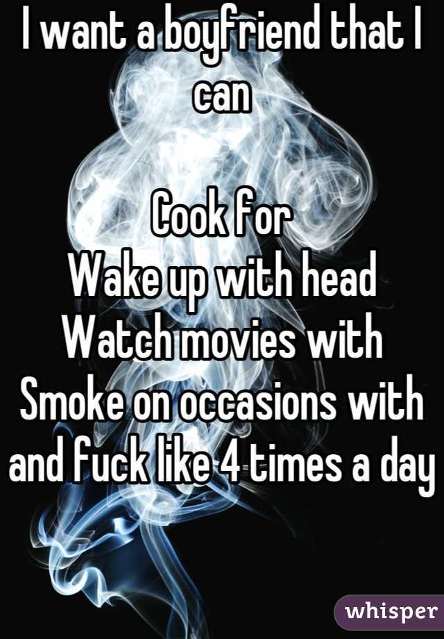 I want a boyfriend that I can

Cook for 
Wake up with head 
Watch movies with 
Smoke on occasions with and fuck like 4 times a day
