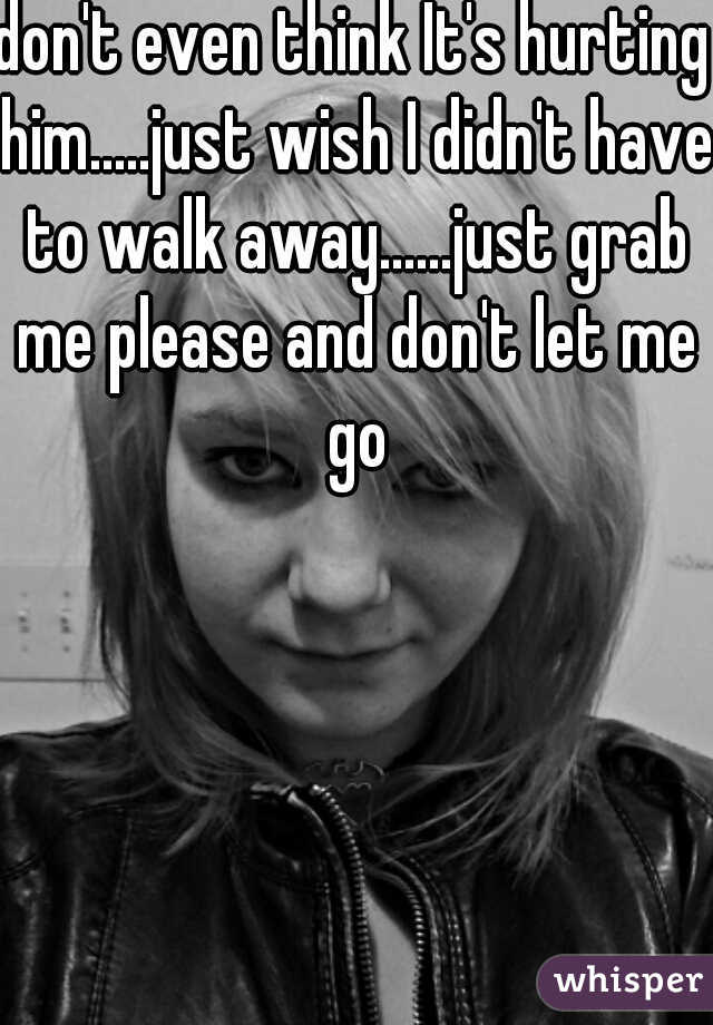 don't even think It's hurting him.....just wish I didn't have to walk away......just grab me please and don't let me go