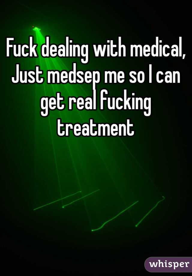 Fuck dealing with medical,
Just medsep me so I can get real fucking treatment