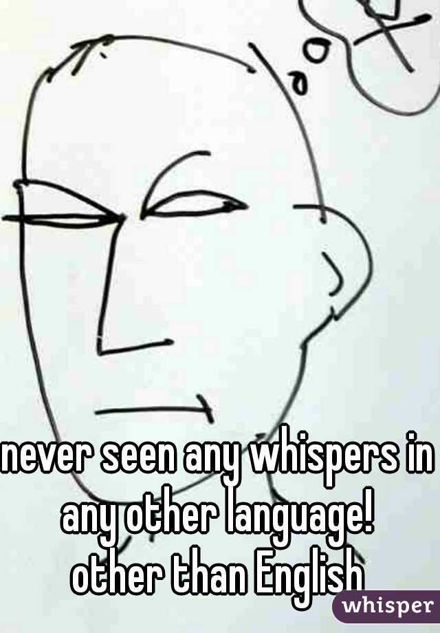 never seen any whispers in any other language! 
 other than English 
