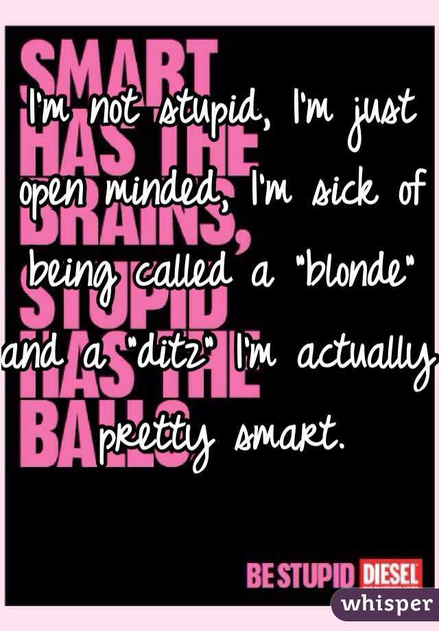 I'm not stupid, I'm just open minded, I'm sick of being called a "blonde" and a "ditz" I'm actually pretty smart.