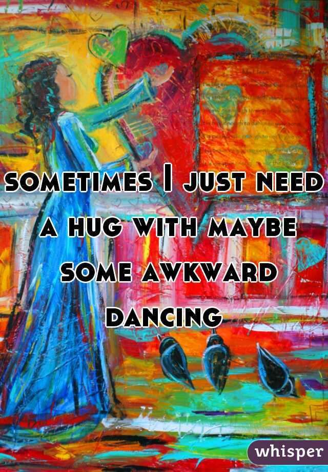 sometimes I just need a hug with maybe some awkward dancing 