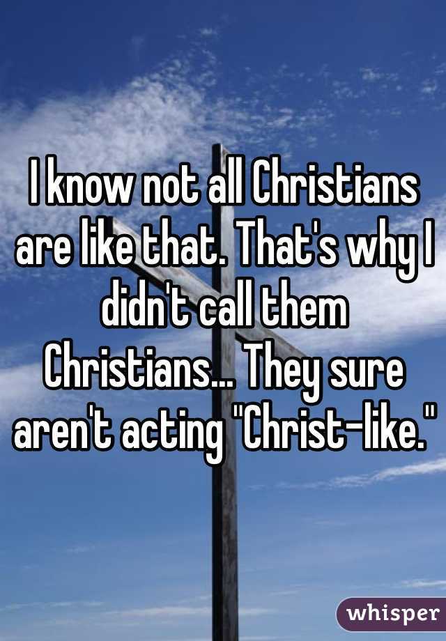 I know not all Christians are like that. That's why I didn't call them Christians... They sure aren't acting "Christ-like."