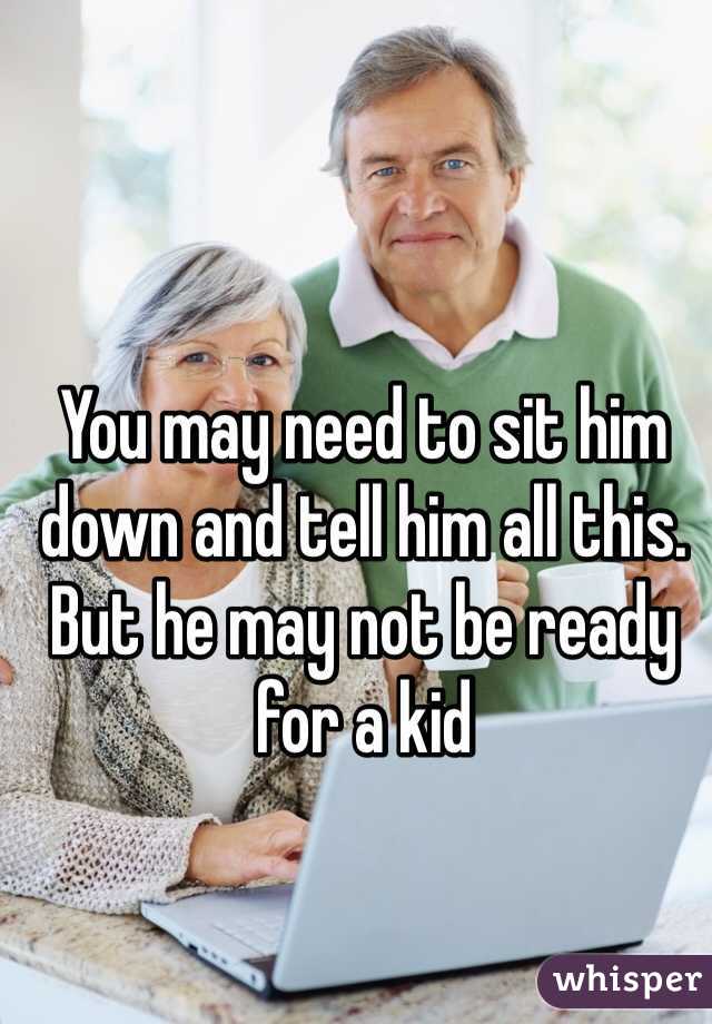 You may need to sit him down and tell him all this. But he may not be ready for a kid