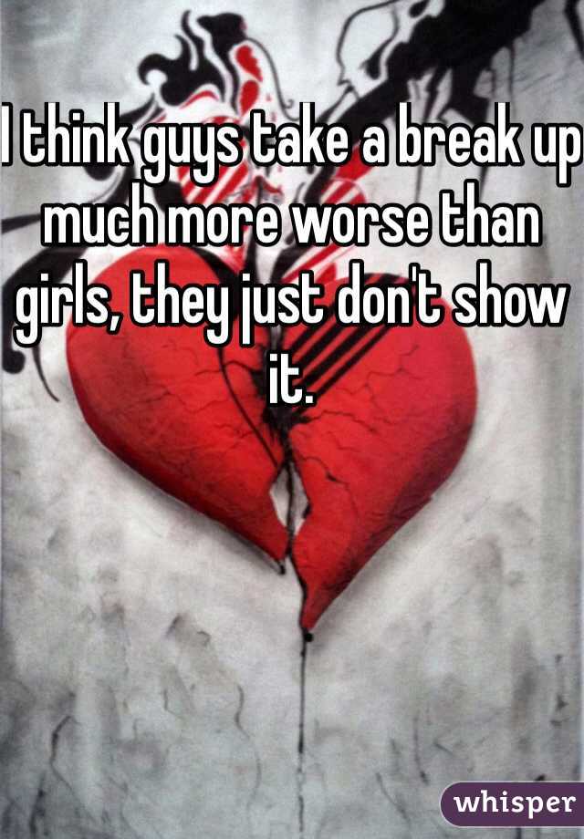 I think guys take a break up 
much more worse than girls, they just don't show it. 