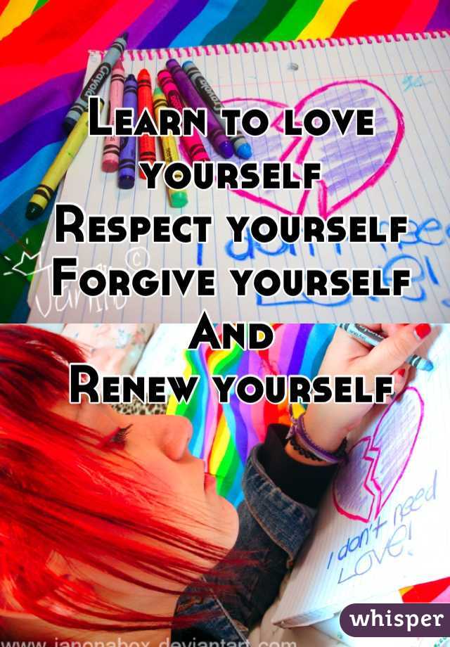 Learn to love yourself
Respect yourself 
Forgive yourself
And
Renew yourself