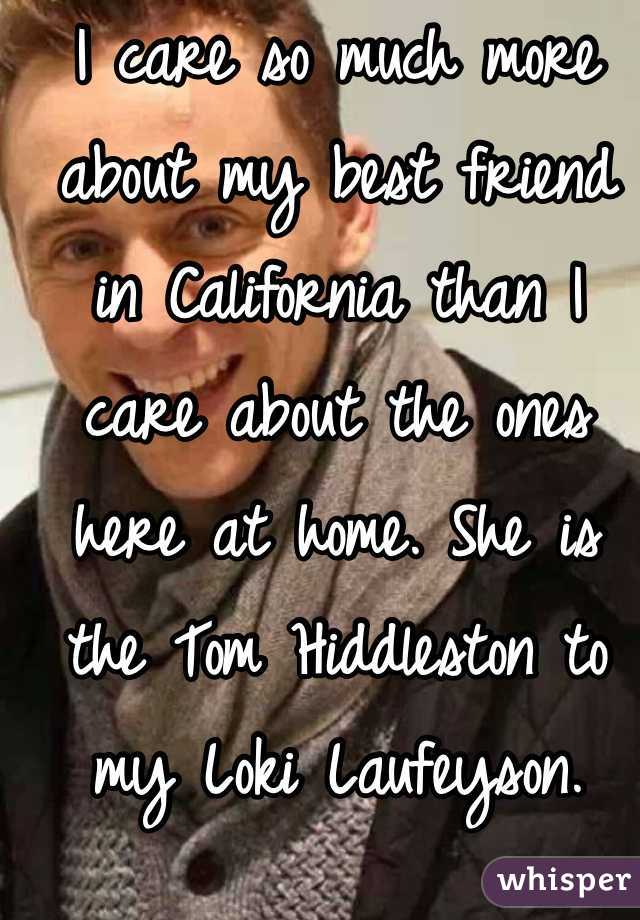 I care so much more about my best friend in California than I care about the ones here at home. She is the Tom Hiddleston to my Loki Laufeyson.