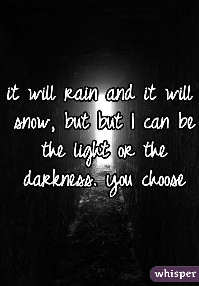 it will rain and it will snow, but but I can be the light or the darkness. you choose