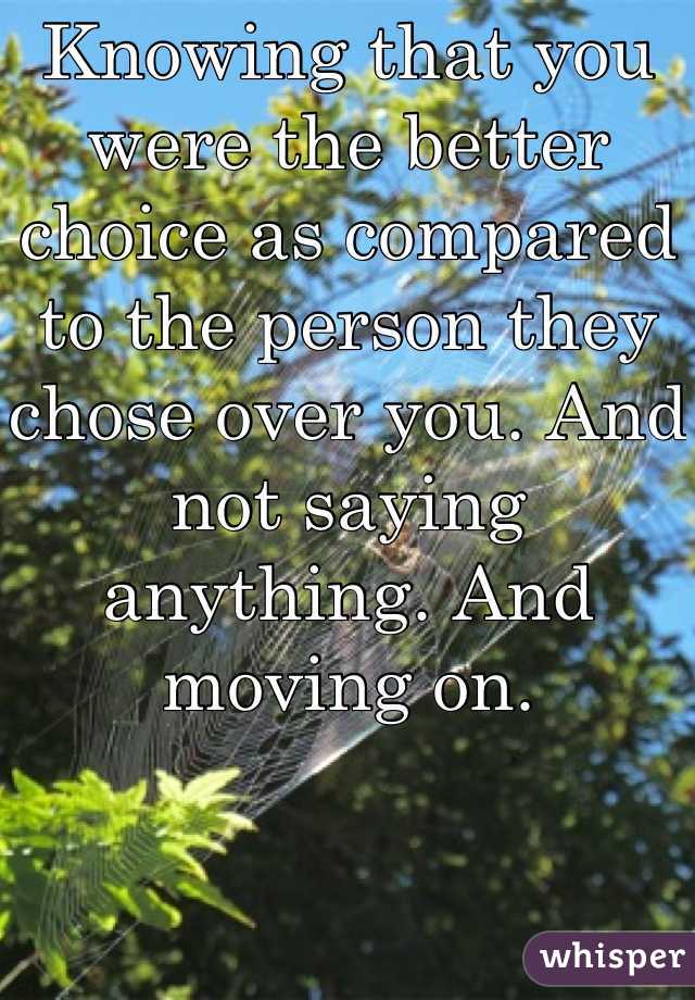 Knowing that you were the better choice as compared to the person they chose over you. And not saying anything. And moving on.