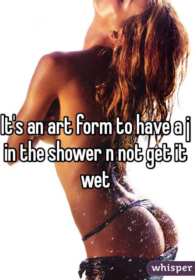 It's an art form to have a j in the shower n not get it wet